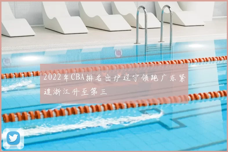 2022年CBA排名出炉辽宁领跑广东紧追浙江升至第三