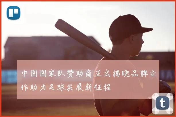 中国国家队赞助商正式揭晓品牌合作助力足球发展新征程