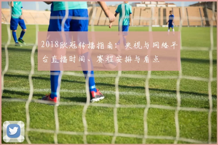 2018欧冠转播指南：央视与网络平台直播时间、赛程安排与看点