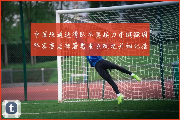 中国短道速滑队冬奥接力夺铜微调阵容赛后部署需重点改进并细化措施