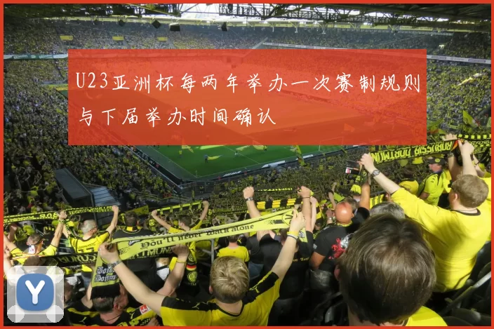 U23亚洲杯每两年举办一次赛制规则与下届举办时间确认