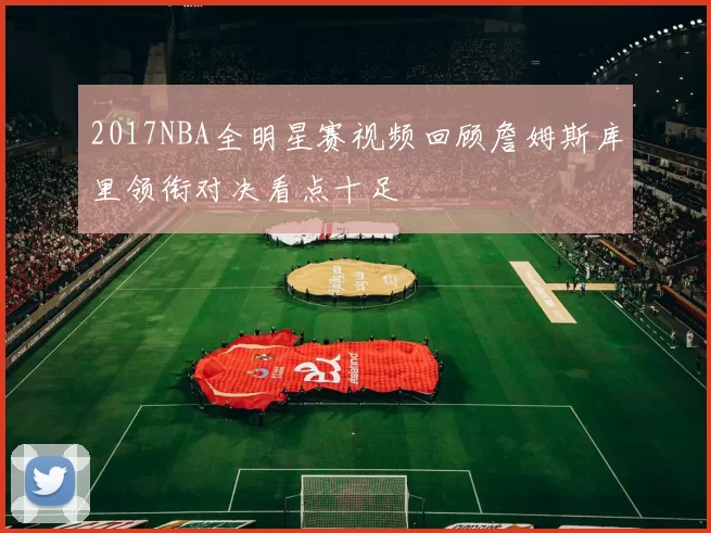 2017NBA全明星赛视频回顾詹姆斯库里领衔对决看点十足