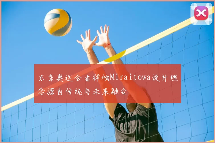 东京奥运会吉祥物Miraitowa设计理念源自传统与未来融合