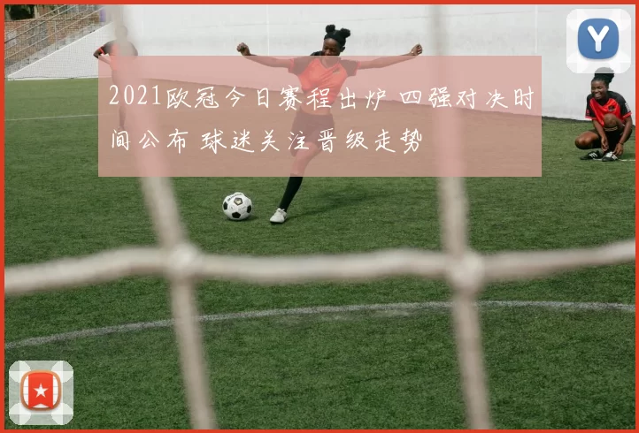 2021欧冠今日赛程出炉 四强对决时间公布 球迷关注晋级走势