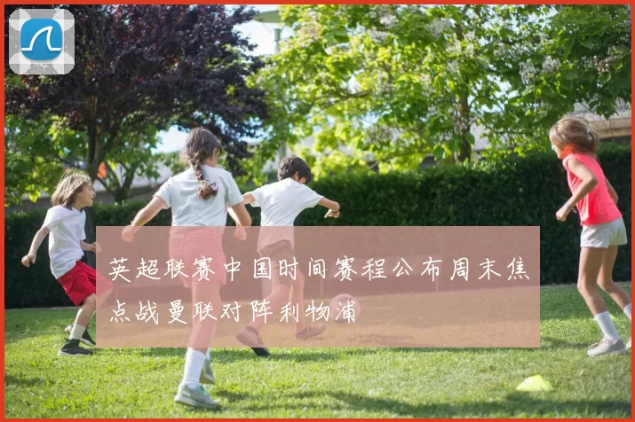 英超联赛中国时间赛程公布周末焦点战曼联对阵利物浦