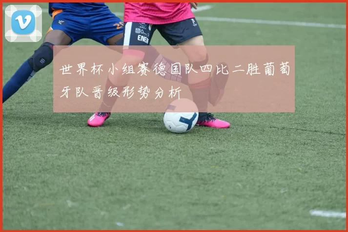世界杯小组赛德国队四比二胜葡萄牙队晋级形势分析