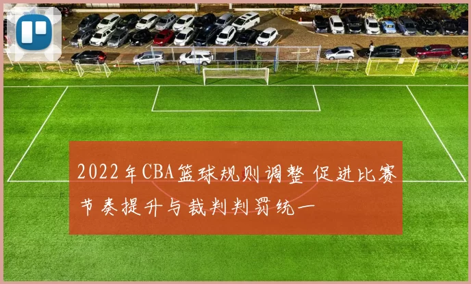 2022年CBA篮球规则调整 促进比赛节奏提升与裁判判罚统一