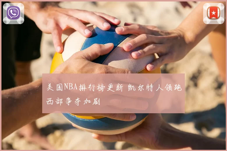 美国NBA排行榜更新 凯尔特人领跑西部争夺加剧