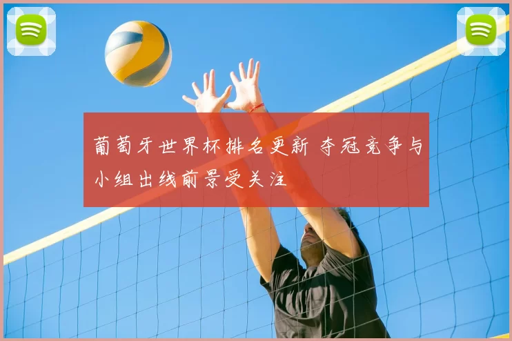 葡萄牙世界杯排名更新 夺冠竞争与小组出线前景受关注