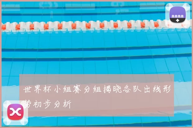 世界杯小组赛分组揭晓各队出线形势初步分析