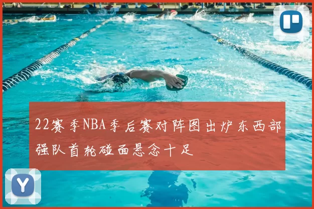 22赛季NBA季后赛对阵图出炉东西部强队首轮碰面悬念十足