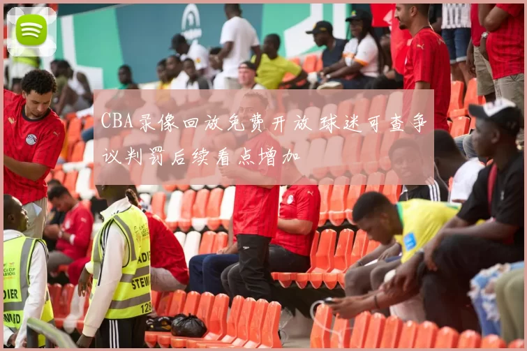 CBA录像回放免费开放 球迷可查争议判罚后续看点增加