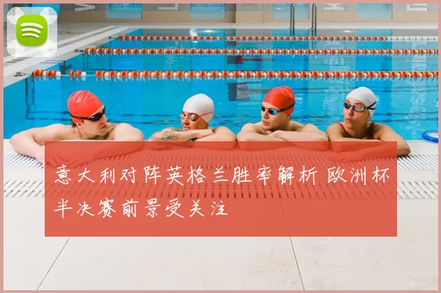 意大利对阵英格兰胜率解析 欧洲杯半决赛前景受关注