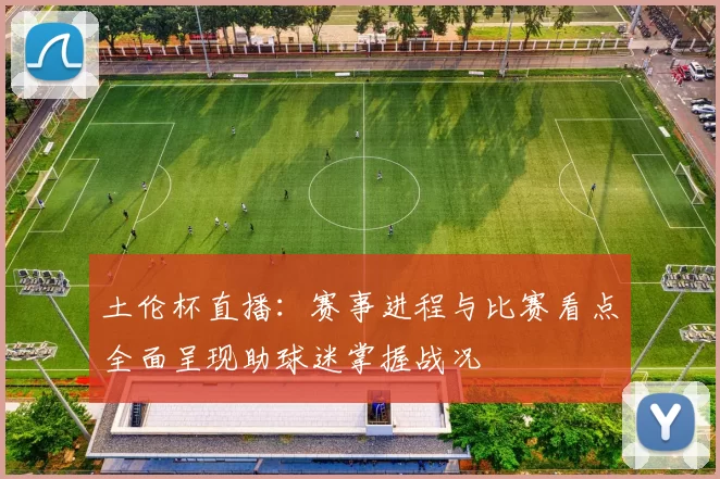 土伦杯直播：赛事进程与比赛看点全面呈现助球迷掌握战况