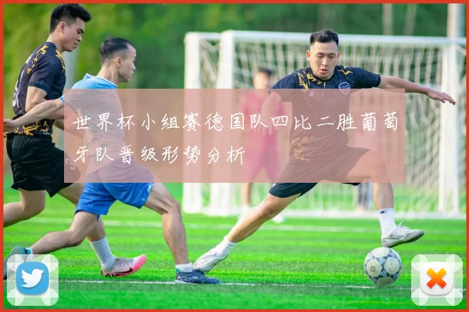 世界杯小组赛德国队四比二胜葡萄牙队晋级形势分析