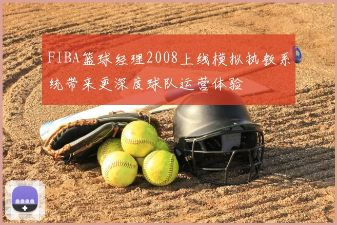 FIBA篮球经理2008上线模拟执教系统带来更深度球队运营体验