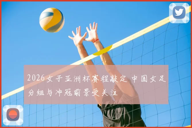 2026女子亚洲杯赛程敲定 中国女足分组与冲冠前景受关注