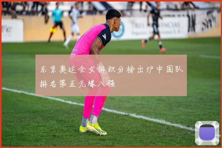 东京奥运会女排积分榜出炉中国队排名第五无缘八强