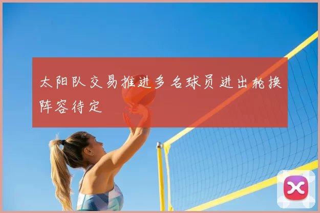 太阳队交易推进多名球员进出轮换阵容待定