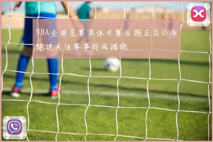 NBA全明星赛具体开赛日期正式公布球迷关注赛事时间揭晓