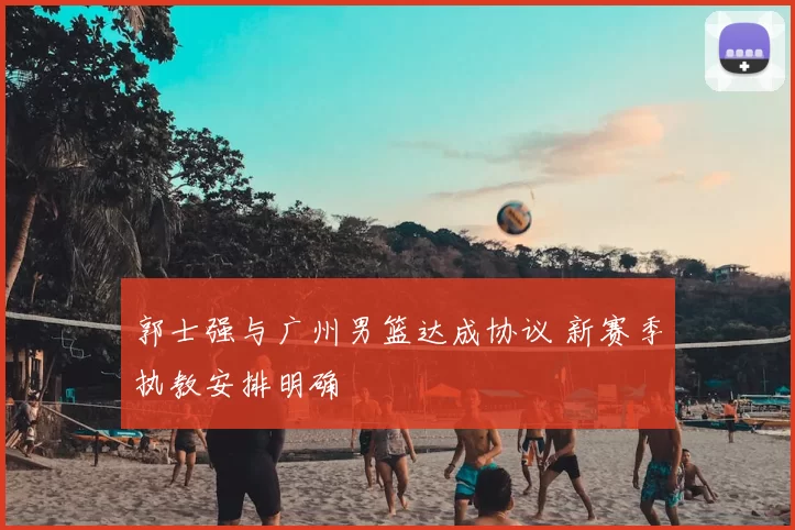 郭士强与广州男篮达成协议 新赛季执教安排明确