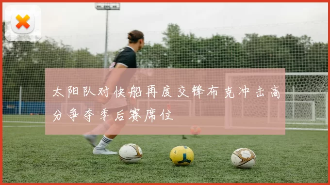 太阳队对快船再度交锋布克冲击高分争夺季后赛席位
