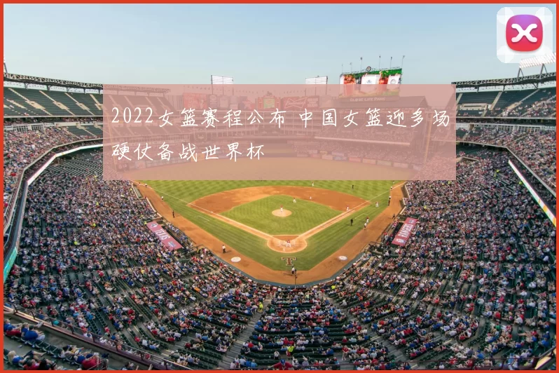 2022女篮赛程公布 中国女篮迎多场硬仗备战世界杯