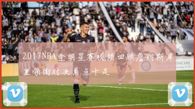 2017NBA全明星赛视频回顾詹姆斯库里领衔对决看点十足