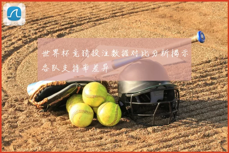 世界杯竞猜投注数据对比分析揭示各队支持率差异