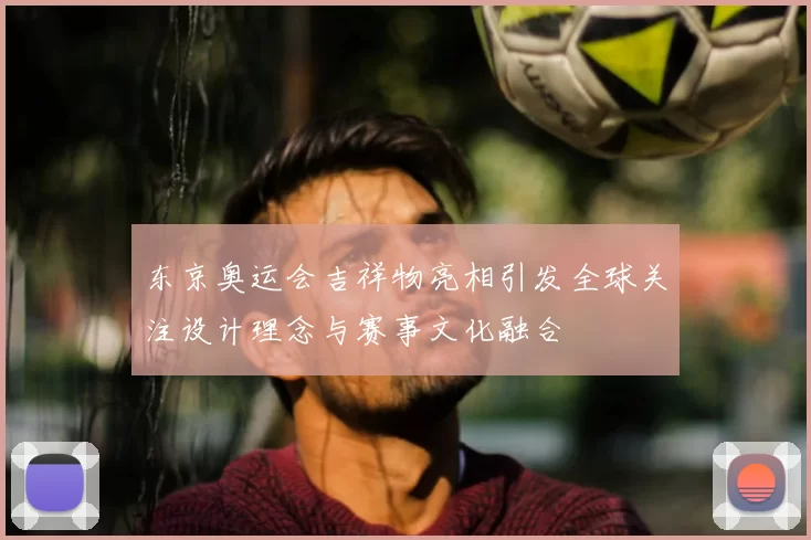 东京奥运会吉祥物亮相引发全球关注设计理念与赛事文化融合