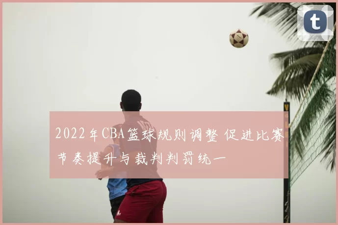 2022年CBA篮球规则调整 促进比赛节奏提升与裁判判罚统一