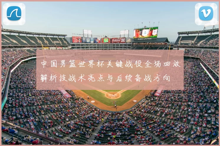 中国男篮世界杯关键战役全场回放解析技战术亮点与后续备战方向