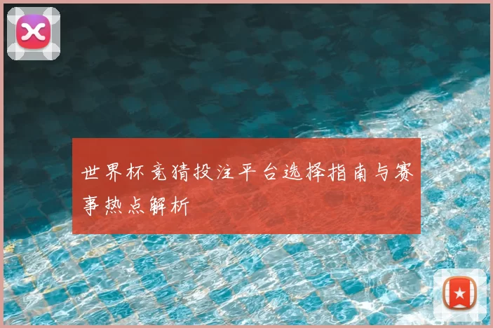 世界杯竞猜投注平台选择指南与赛事热点解析