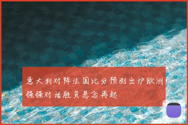 意大利对阵法国比分预测出炉欧洲强强对话胜负悬念再起