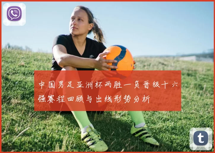 中国男足亚洲杯两胜一负晋级十六强赛程回顾与出线形势分析