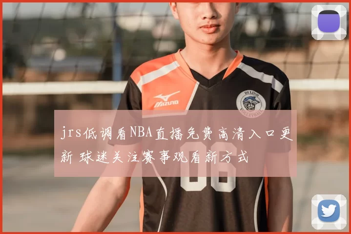 jrs低调看NBA直播免费高清入口更新 球迷关注赛事观看新方式