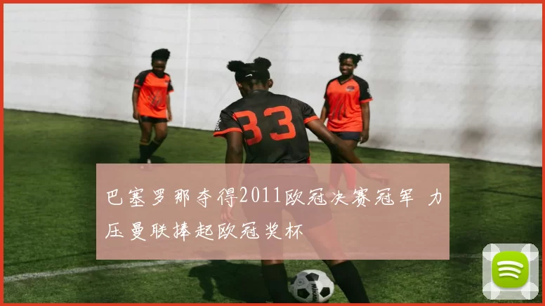 巴塞罗那夺得2011欧冠决赛冠军 力压曼联捧起欧冠奖杯