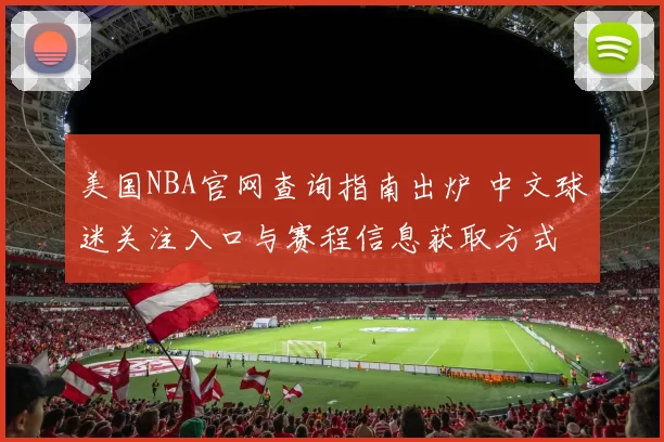 美国NBA官网查询指南出炉 中文球迷关注入口与赛程信息获取方式