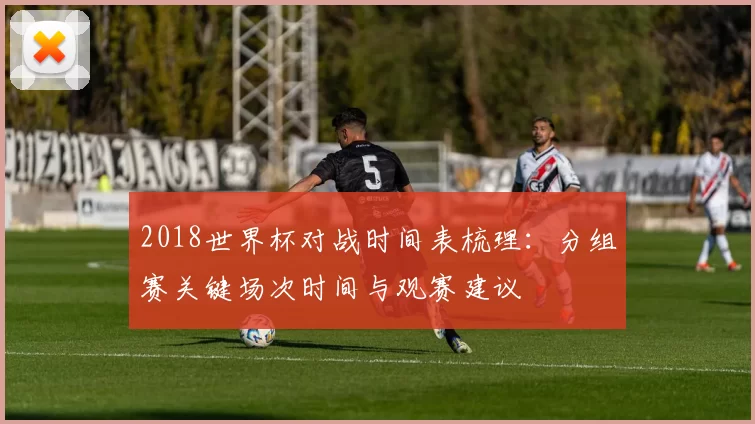 2018世界杯对战时间表梳理：分组赛关键场次时间与观赛建议
