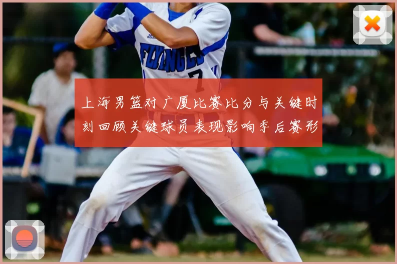 上海男篮对广厦比赛比分与关键时刻回顾关键球员表现影响季后赛形势