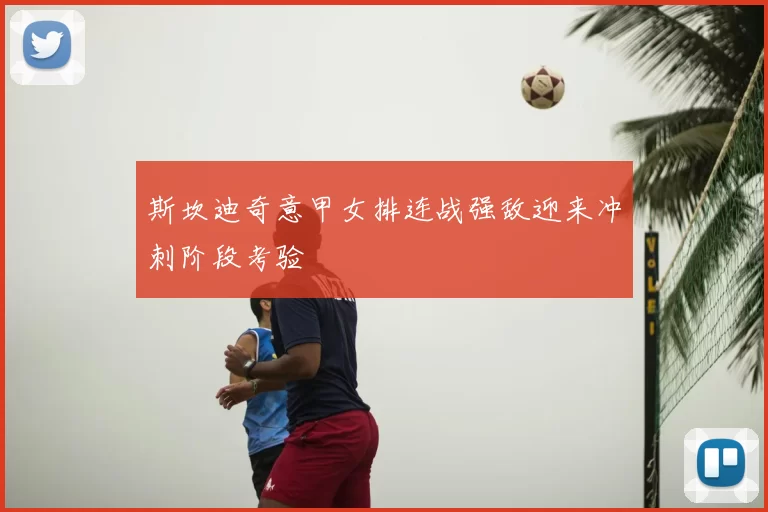 斯坎迪奇意甲女排连战强敌迎来冲刺阶段考验