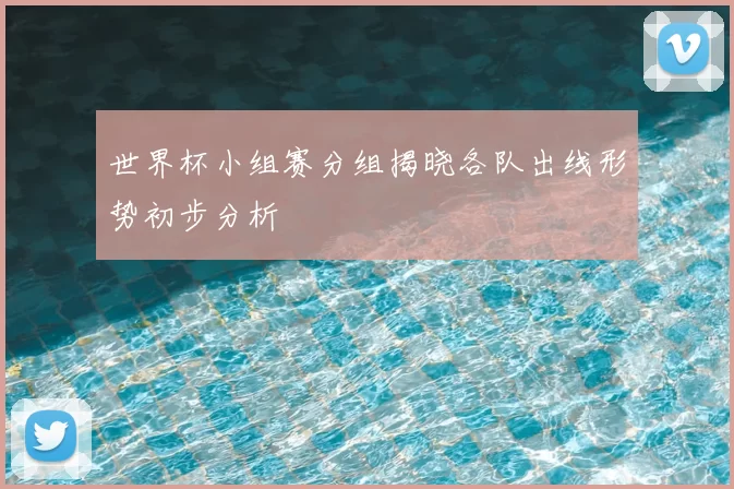 世界杯小组赛分组揭晓各队出线形势初步分析