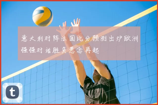 意大利对阵法国比分预测出炉欧洲强强对话胜负悬念再起