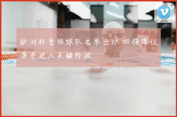 欧洲杯晋级球队名单出炉 四强席位争夺进入关键阶段
