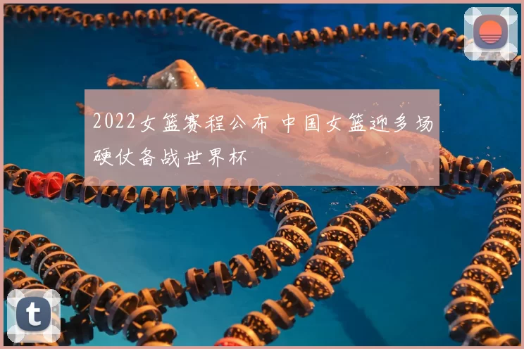 2022女篮赛程公布 中国女篮迎多场硬仗备战世界杯