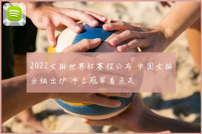 2022女排世界杯赛程公布 中国女排分组出炉 冲击冠军看点足