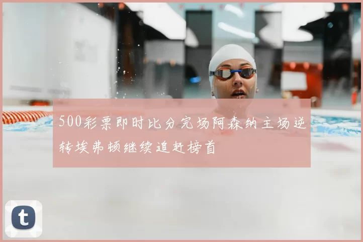 500彩票即时比分完场阿森纳主场逆转埃弗顿继续追赶榜首