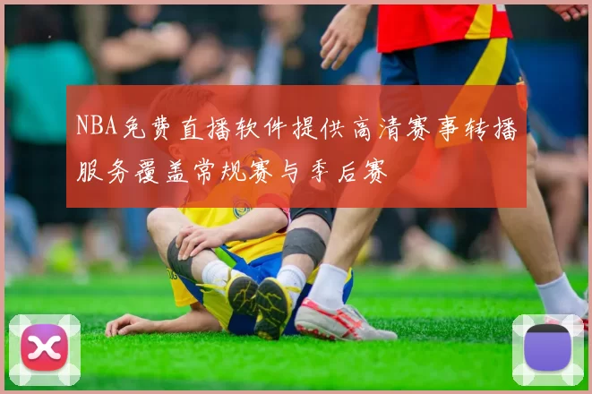 NBA免费直播软件提供高清赛事转播服务覆盖常规赛与季后赛