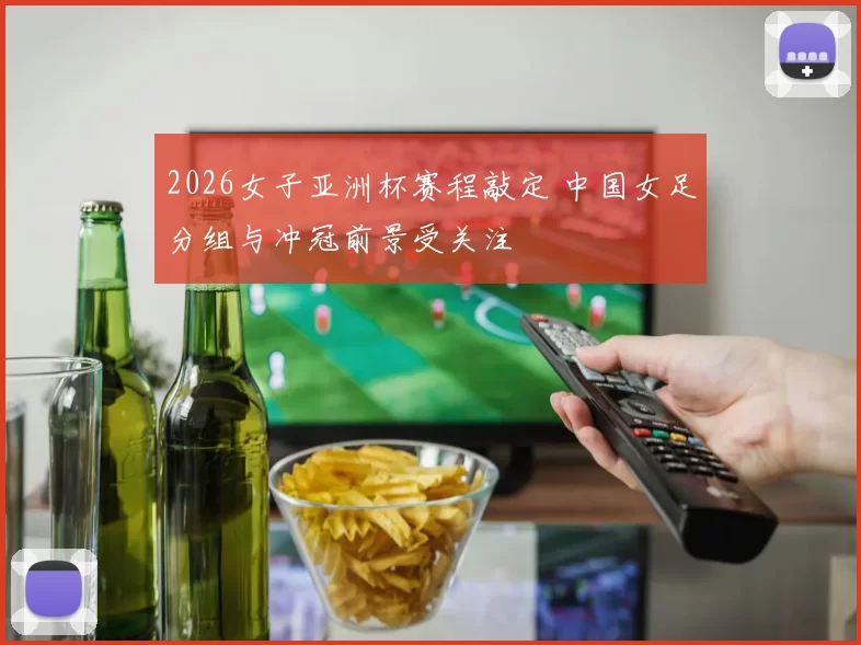 2026女子亚洲杯赛程敲定 中国女足分组与冲冠前景受关注