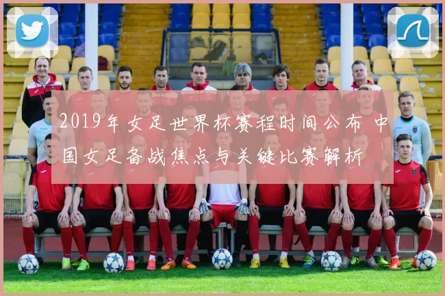 2019年女足世界杯赛程时间公布 中国女足备战焦点与关键比赛解析